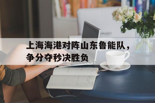 上海海港对阵山东鲁能队，争分夺秒决胜负()