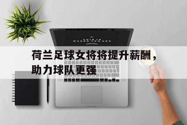 荷兰足球女将将提升薪酬，助力球队更强()