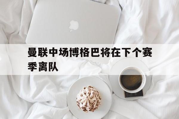 曼联中场博格巴将在下个赛季离队() 曼联中场博格巴将在下个赛季离队()