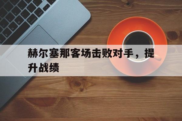 赫尔塞那客场击败对手，提升战绩(德里赫特最新消息)