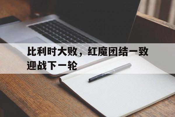 比利时大败，红魔团结一致迎战下一轮()