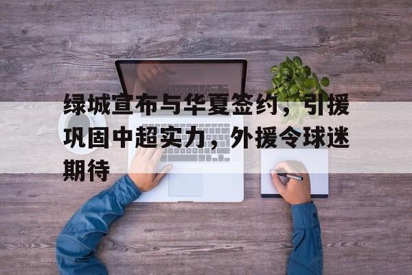 绿城宣布与华夏签约，引援巩固中超实力，外援令球迷期待()