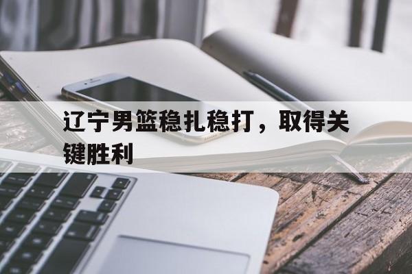 辽宁男篮稳扎稳打，取得关键胜利()