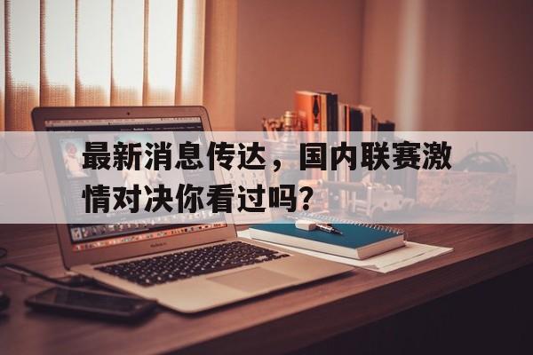 最新消息传达，国内联赛激情对决你看过吗？()