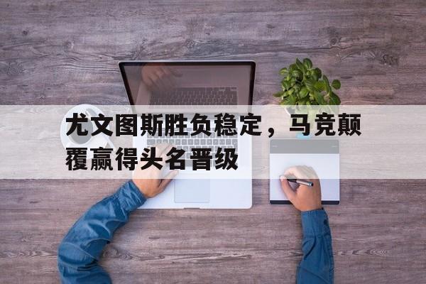 尤文图斯胜负稳定，马竞颠覆赢得头名晋级()