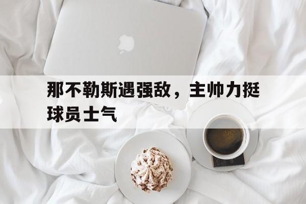 那不勒斯遇强敌，主帅力挺球员士气()