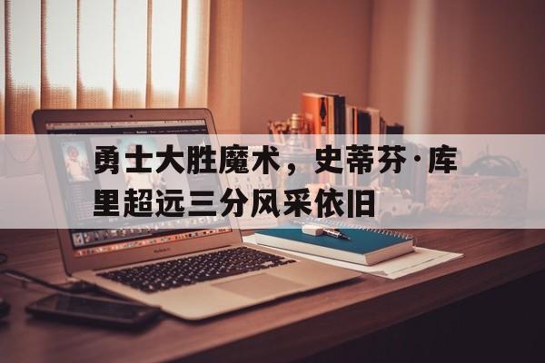 勇士大胜魔术，史蒂芬·库里超远三分风采依旧()