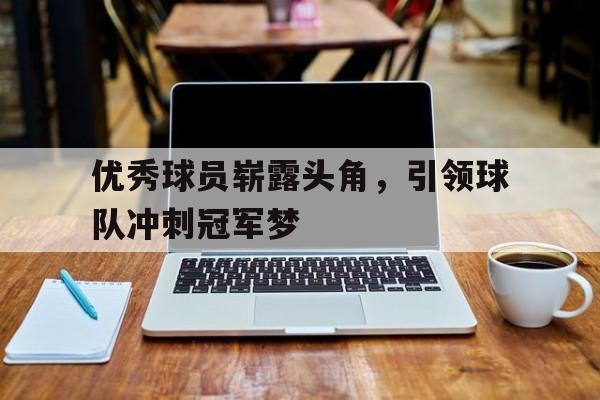 优秀球员崭露头角,引领球队冲刺冠军梦() 优秀球员崭露头角,引领球队冲刺冠军梦()